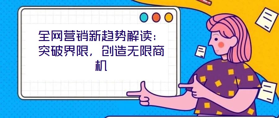 全網(wǎng)營銷新趨勢解讀：突破界限，創(chuàng)造無限商機