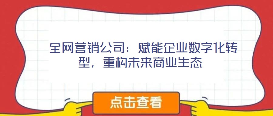  全網(wǎng)營銷公司：賦能企業(yè)數(shù)字化轉(zhuǎn)型，重構(gòu)未來商業(yè)生態(tài)