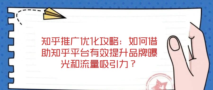 知乎推廣優(yōu)化攻略：如何借助知乎平臺有效提升品牌曝光和流量吸引力？