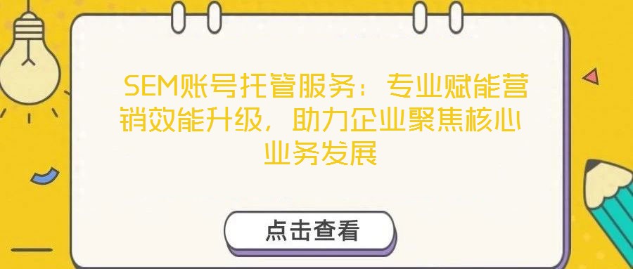  SEM賬號(hào)托管服務(wù)：專業(yè)賦能營(yíng)銷效能升級(jí)，助力企業(yè)聚焦核心業(yè)務(wù)發(fā)展