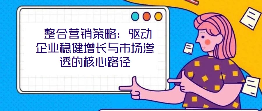  整合營銷策略：驅(qū)動(dòng)企業(yè)穩(wěn)健增長與市場滲透的核心路徑