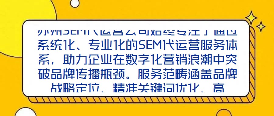 蘇州SEM代運(yùn)營公司始終專注于通過系統(tǒng)化、專業(yè)化的SEM代運(yùn)營服務(wù)體系，助力企業(yè)在數(shù)字化營銷浪潮中突破品牌傳播瓶頸。服務(wù)范疇涵蓋品牌戰(zhàn)略定位、精準(zhǔn)關(guān)鍵詞優(yōu)化、高
