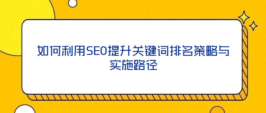 如何利用SEO提升關(guān)鍵詞排名策略與實施路徑