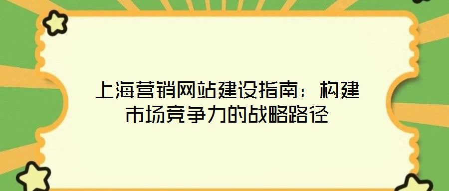 上海營(yíng)銷網(wǎng)站建設(shè)指南：構(gòu)建市場(chǎng)競(jìng)爭(zhēng)力的戰(zhàn)略路徑