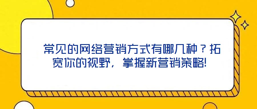  常見的網(wǎng)絡(luò)營銷方式有哪幾種？拓寬你的視野，掌握新營銷策略!