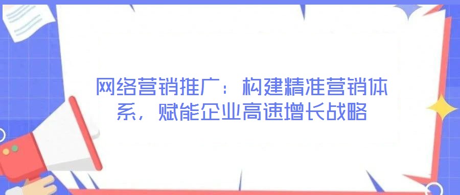 網(wǎng)絡(luò)營銷推廣：構(gòu)建精準(zhǔn)營銷體系，賦能企業(yè)高速增長戰(zhàn)略