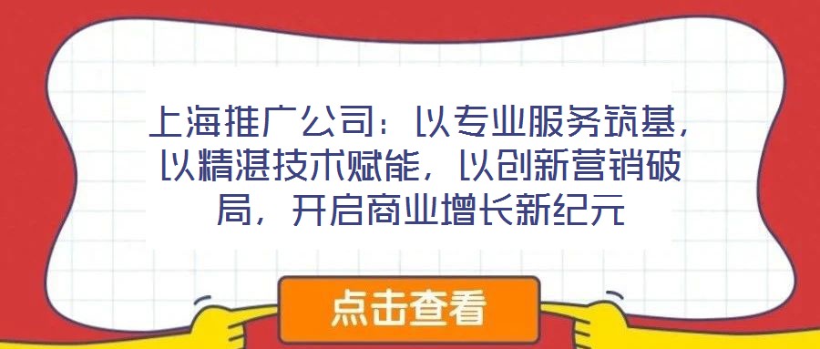  上海推廣公司：以專業(yè)服務(wù)筑基，以精湛技術(shù)賦能，以創(chuàng)新營銷破局，開啟商業(yè)增長新紀(jì)元