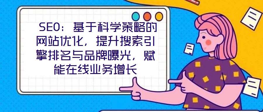  SEO：基于科學策略的網(wǎng)站優(yōu)化，提升搜索引擎排名與品牌曝光，賦能在線業(yè)務增長