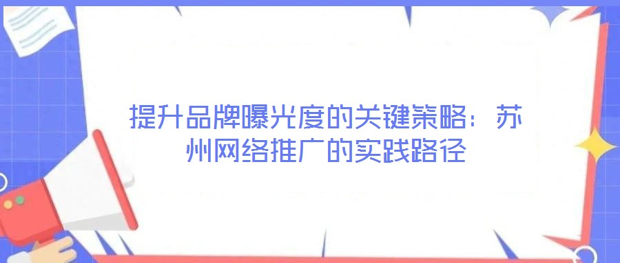 提升品牌曝光度的關(guān)鍵策略：蘇州網(wǎng)絡(luò)推廣的實(shí)踐路徑