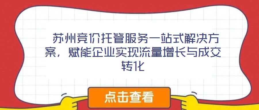  蘇州競(jìng)價(jià)托管服務(wù)一站式解決方案，賦能企業(yè)實(shí)現(xiàn)流量增長(zhǎng)與成交轉(zhuǎn)化