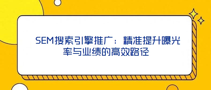  SEM搜索引擎推廣：精準(zhǔn)提升曝光率與業(yè)績(jī)的高效路徑