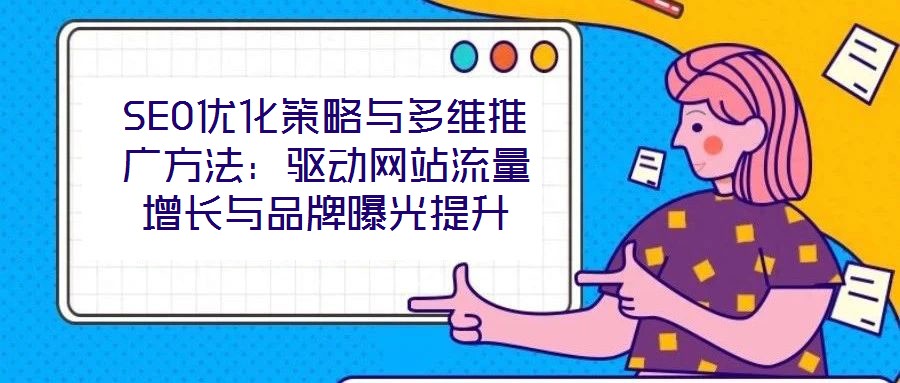 SEO優(yōu)化策略與多維推廣方法：驅(qū)動網(wǎng)站流量增長與品牌曝光提升