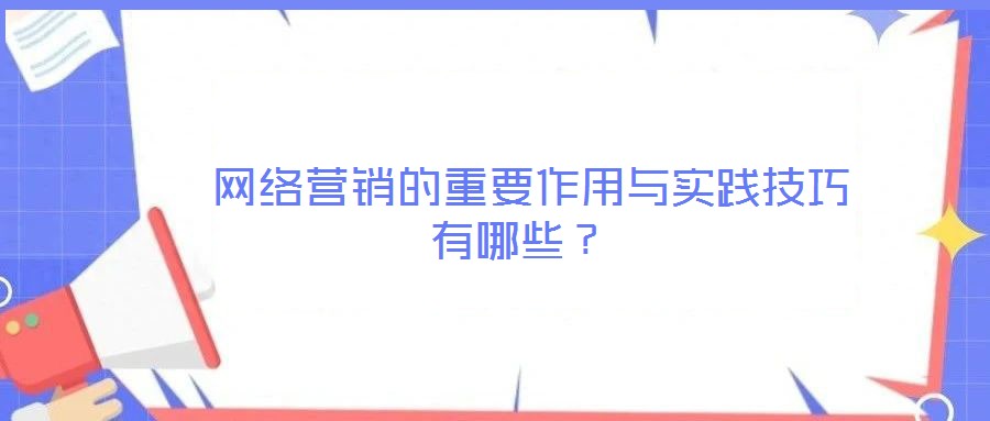  網(wǎng)絡營銷的重要作用與實踐技巧有哪些？