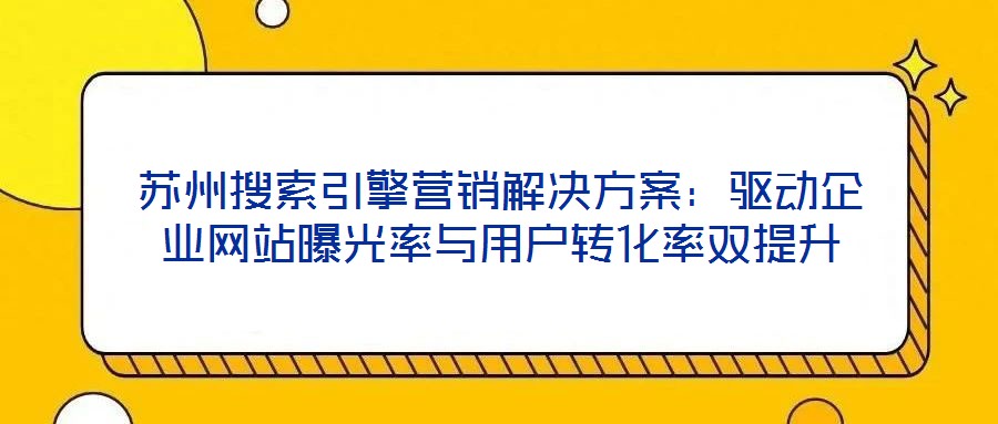 蘇州搜索引擎營銷解決方案：驅(qū)動企業(yè)網(wǎng)站曝光率與用戶轉(zhuǎn)化率雙提升