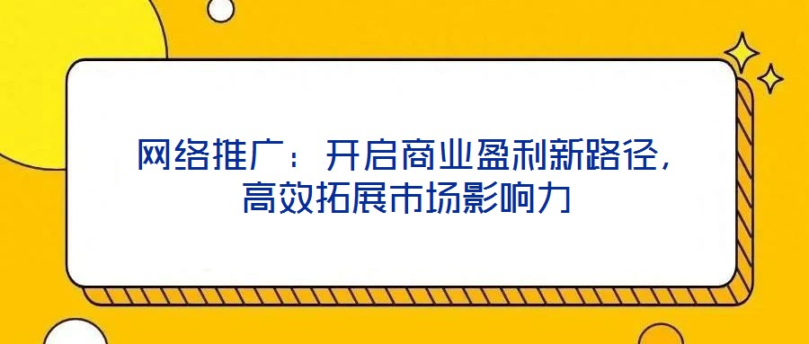 網(wǎng)絡(luò)推廣：開啟商業(yè)盈利新路徑，高效拓展市場影響力