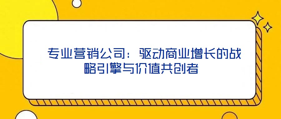  專業(yè)營銷公司：驅(qū)動(dòng)商業(yè)增長的戰(zhàn)略引擎與價(jià)值共創(chuàng)者