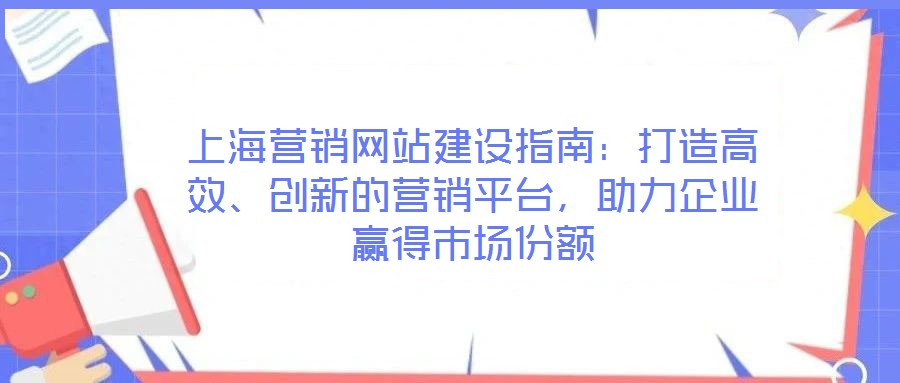 上海營(yíng)銷網(wǎng)站建設(shè)指南：打造高效、創(chuàng)新的營(yíng)銷平臺(tái)，助力企業(yè)贏得市場(chǎng)份額