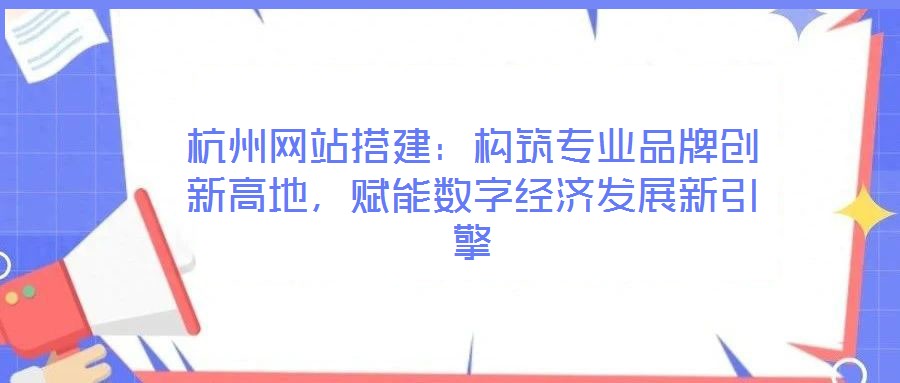 杭州網(wǎng)站搭建：構(gòu)筑專業(yè)品牌創(chuàng)新高地，賦能數(shù)字經(jīng)濟發(fā)展新引擎