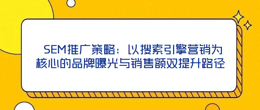  SEM推廣策略：以搜索引擎營(yíng)銷為核心的品牌曝光與銷售額雙提升路徑
