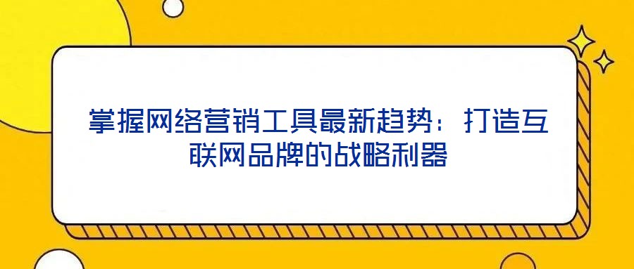 掌握網(wǎng)絡(luò)營(yíng)銷工具最新趨勢(shì)：打造互聯(lián)網(wǎng)品牌的戰(zhàn)略利器
