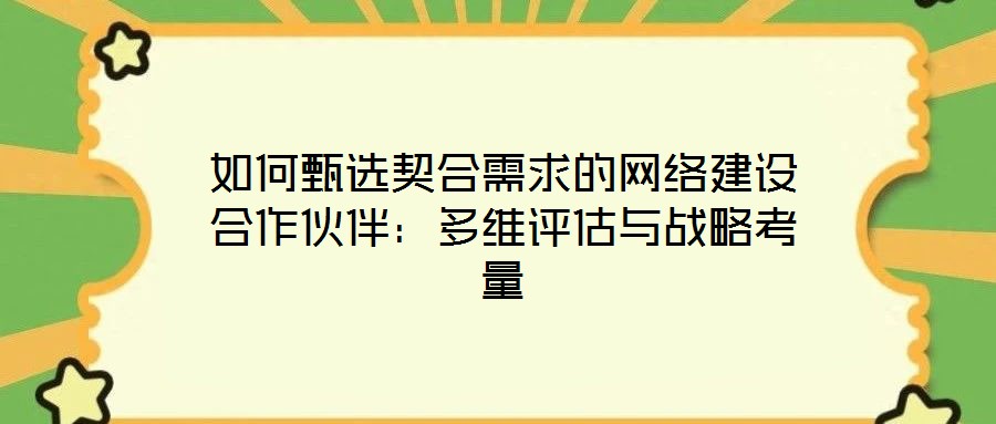 如何甄選契合需求的網(wǎng)絡(luò)建設(shè)合作伙伴：多維評估與戰(zhàn)略考量