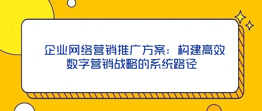  企業(yè)網(wǎng)絡(luò)營(yíng)銷(xiāo)推廣方案：構(gòu)建高效數(shù)字營(yíng)銷(xiāo)戰(zhàn)略的系統(tǒng)路徑