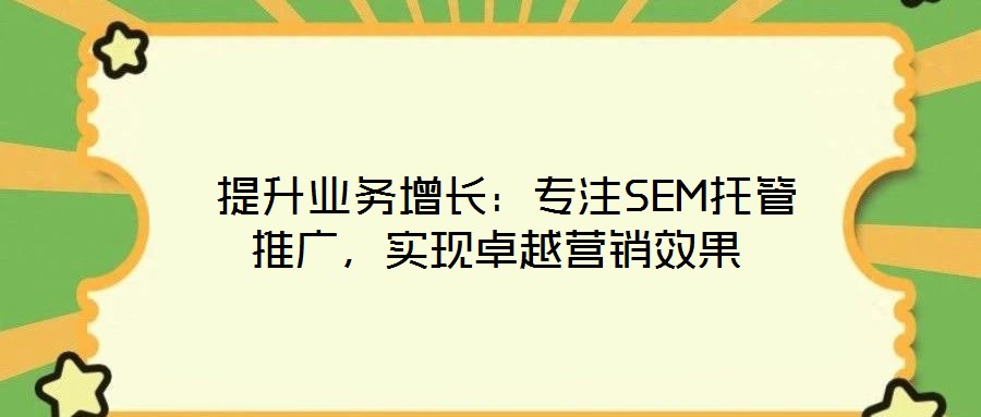  提升業(yè)務增長：專注SEM托管推廣，實現(xiàn)卓越營銷效果