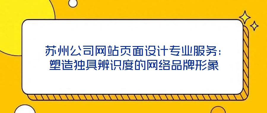  蘇州公司網(wǎng)站頁(yè)面設(shè)計(jì)專業(yè)服務(wù)：塑造獨(dú)具辨識(shí)度的網(wǎng)絡(luò)品牌形象