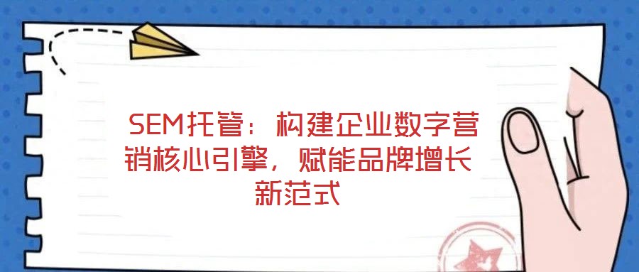  SEM托管：構(gòu)建企業(yè)數(shù)字營銷核心引擎，賦能品牌增長新范式