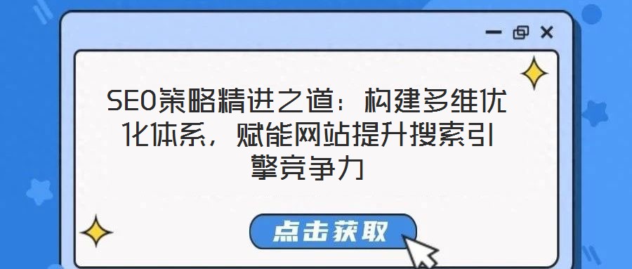 SEO策略精進之道：構(gòu)建多維優(yōu)化體系，賦能網(wǎng)站提升搜索引擎競爭力