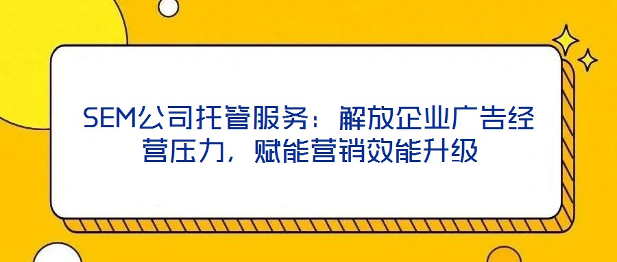 SEM公司托管服務(wù)：解放企業(yè)廣告經(jīng)營(yíng)壓力，賦能營(yíng)銷效能升級(jí)