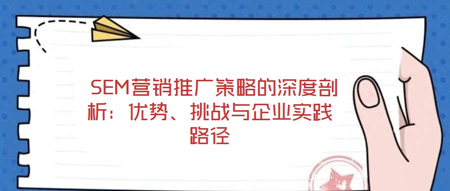  SEM營銷推廣策略的深度剖析：優(yōu)勢、挑戰(zhàn)與企業(yè)實(shí)踐路徑