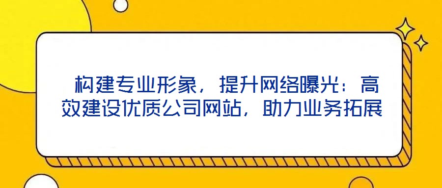  構(gòu)建專業(yè)形象，提升網(wǎng)絡(luò)曝光：高效建設(shè)優(yōu)質(zhì)公司網(wǎng)站，助力業(yè)務(wù)拓展