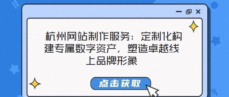  杭州網(wǎng)站制作服務(wù)：定制化構(gòu)建專屬數(shù)字資產(chǎn)，塑造卓越線上品牌形象
