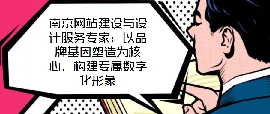 南京網(wǎng)站建設(shè)與設(shè)計(jì)服務(wù)專家：以品牌基因塑造為核心，構(gòu)建專屬數(shù)字化形象