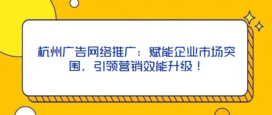 杭州廣告網(wǎng)絡(luò)推廣：賦能企業(yè)市場突圍，引領(lǐng)營銷效能升級！