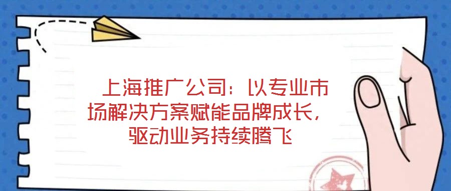  上海推廣公司：以專業(yè)市場(chǎng)解決方案賦能品牌成長(zhǎng)，驅(qū)動(dòng)業(yè)務(wù)持續(xù)騰飛