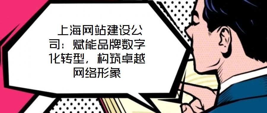  上海網(wǎng)站建設(shè)公司：賦能品牌數(shù)字化轉(zhuǎn)型，構(gòu)筑卓越網(wǎng)絡(luò)形象