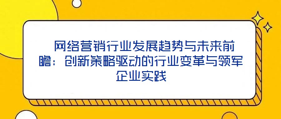  網(wǎng)絡(luò)營銷行業(yè)發(fā)展趨勢(shì)與未來前瞻：創(chuàng)新策略驅(qū)動(dòng)的行業(yè)變革與領(lǐng)軍企業(yè)實(shí)踐