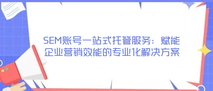 SEM賬號(hào)一站式托管服務(wù)：賦能企業(yè)營(yíng)銷效能的專業(yè)化解決方案