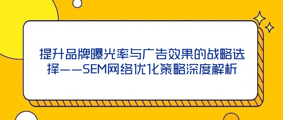 提升品牌曝光率與廣告效果的戰(zhàn)略選擇——SEM網絡優(yōu)化策略深度解析