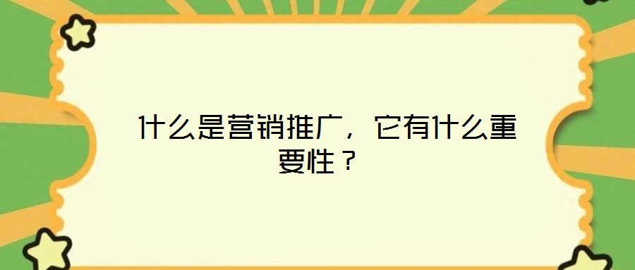  什么是營銷推廣，它有什么重要性？
