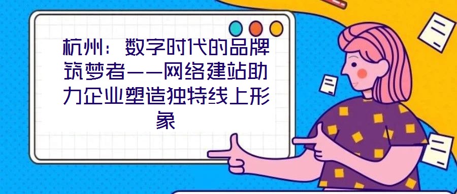 杭州：數(shù)字時(shí)代的品牌筑夢者——網(wǎng)絡(luò)建站助力企業(yè)塑造獨(dú)特線上形象