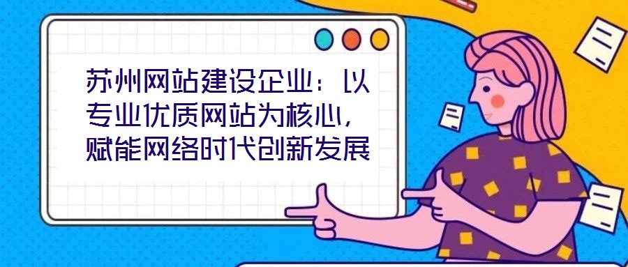 蘇州網(wǎng)站建設(shè)企業(yè)：以專業(yè)優(yōu)質(zhì)網(wǎng)站為核心，賦能網(wǎng)絡(luò)時代創(chuàng)新發(fā)展