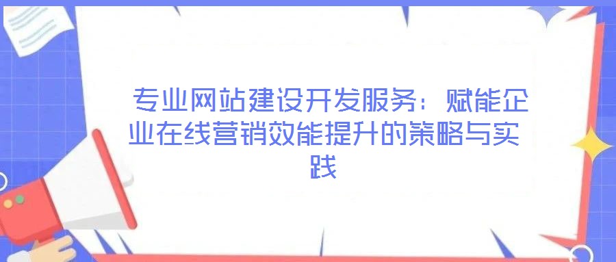  專業(yè)網(wǎng)站建設(shè)開(kāi)發(fā)服務(wù)：賦能企業(yè)在線營(yíng)銷效能提升的策略與實(shí)踐