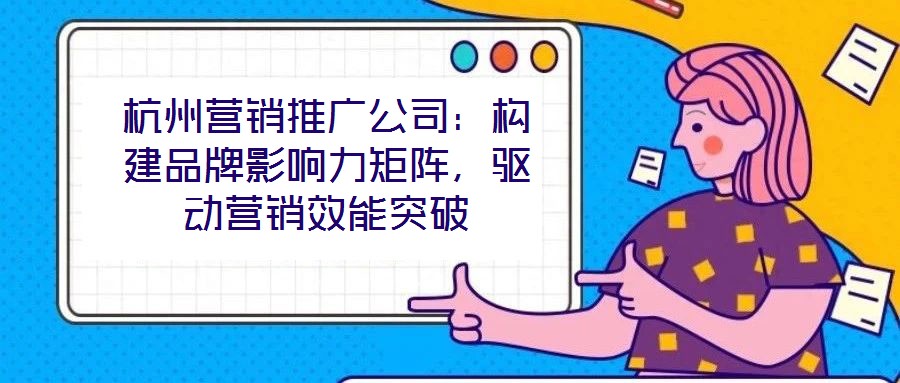 杭州營銷推廣公司：構(gòu)建品牌影響力矩陣，驅(qū)動營銷效能突破