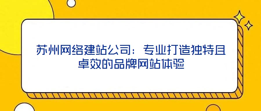 蘇州網(wǎng)絡(luò)建站公司：專業(yè)打造獨特且卓效的品牌網(wǎng)站體驗