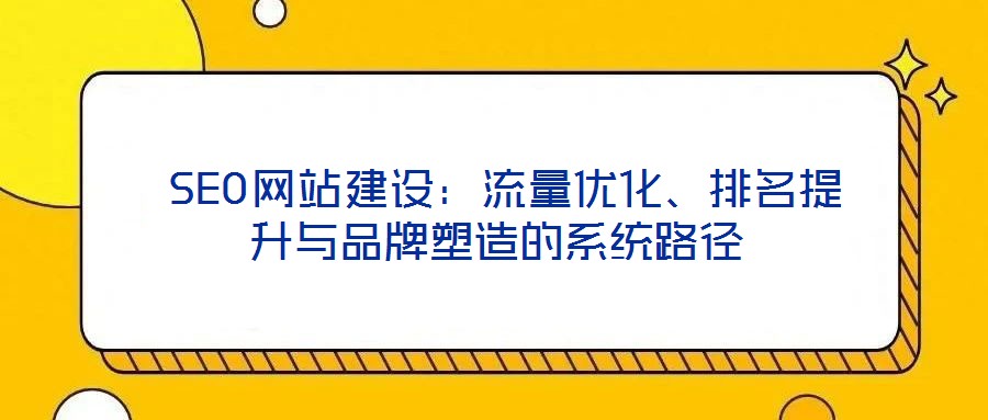  SEO網(wǎng)站建設(shè)：流量優(yōu)化、排名提升與品牌塑造的系統(tǒng)路徑