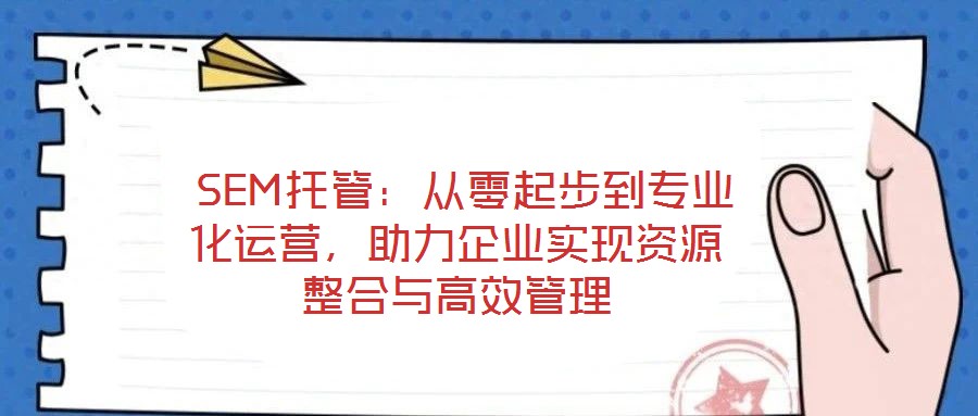  SEM托管：從零起步到專業(yè)化運(yùn)營，助力企業(yè)實(shí)現(xiàn)資源整合與高效管理