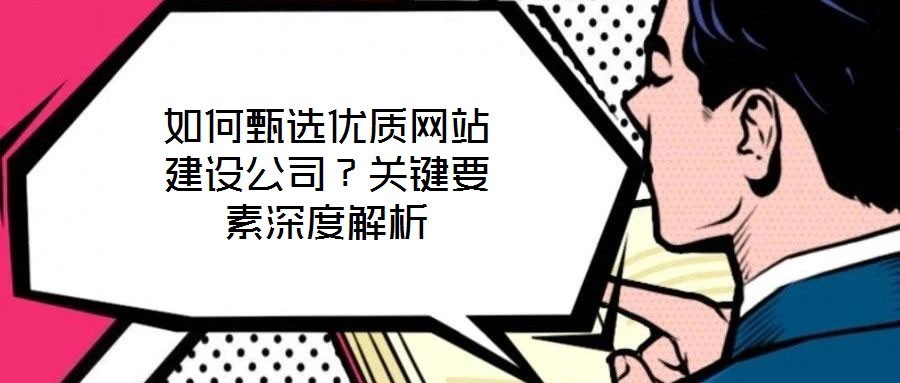 如何甄選優(yōu)質網站建設公司？關鍵要素深度解析